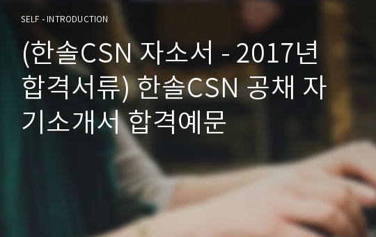 2019년 한솔CSN 공채 자기소개서 합격예문 - 한솔CSN 채용 자소서, 한솔CSN 지원동기 자기소개서샘플