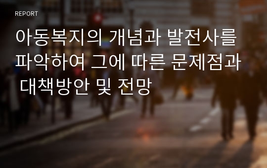 아동복지의 개념과 발전사를 파악하여 그에 따른 문제점과 대책방안 및 전망