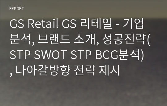 GS Retail GS 리테일 - 기업분석, 브랜드 소개, 성공전략(STP SWOT STP BCG분석) , 나아갈방향 전략 제시