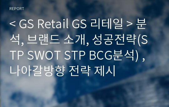 &lt; GS Retail GS 리테일 &gt; 분석, 브랜드 소개, 성공전략(STP SWOT STP BCG분석) , 나아갈방향 전략 제시