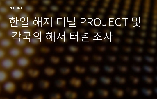 한일 해저 터널 PROJECT 및 각국의 해저 터널 조사