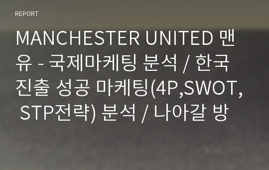 MANCHESTER UNITED 맨유 - 국제마케팅 분석 / 한국 진출 성공 마케팅(4P,SWOT, STP전략) 분석 / 나아갈 방향 전략 제시