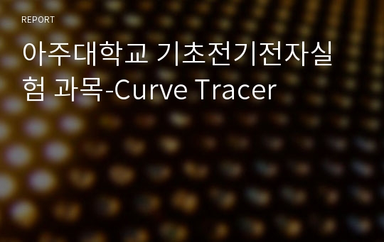 아주대학교 기초전기전자실험 과목-Curve Tracer