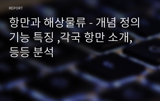 항만과 해상물류 - 개념 정의 기능 특징 ,각국 항만 소개, 등등 분석