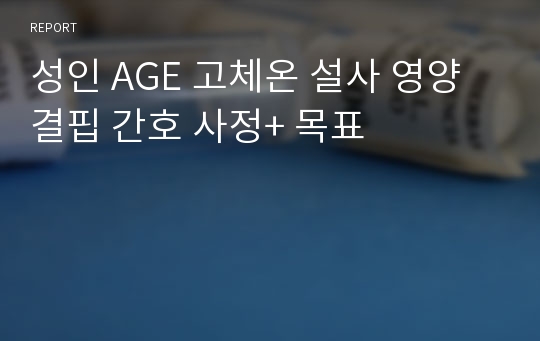 성인 AGE 고체온 설사 영양결핍 간호 사정+ 목표