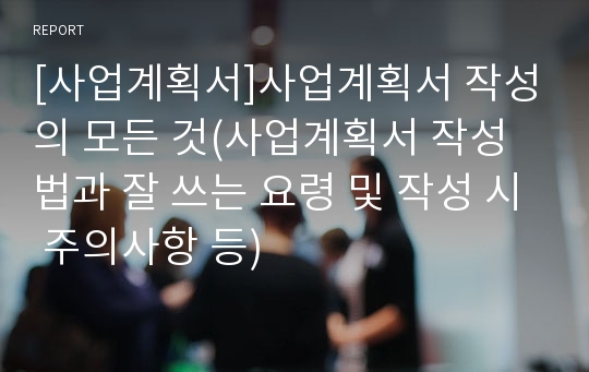 [사업계획서]사업계획서 작성의 모든 것(사업계획서 작성법과 잘 쓰는 요령 및 작성 시 주의사항 등)