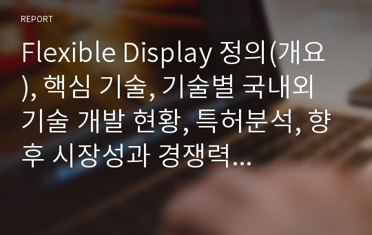 Flexible Display 정의(개요), 핵심 기술, 기술별 국내외 기술 개발 현황, 특허분석, 향후 시장성과 경쟁력 분석 발표 자료