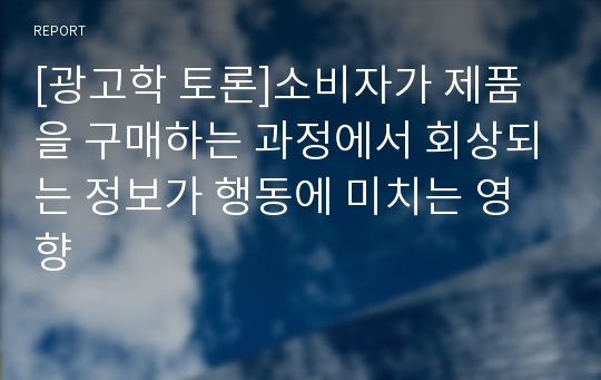 [광고학 토론]소비자가 제품을 구매하는 과정에서 회상되는 정보가 행동에 미치는 영향