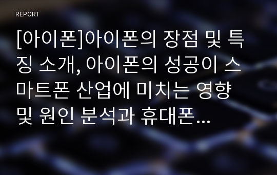 [아이폰]아이폰의 장점 및 특징 소개, 아이폰의 성공이 스마트폰 산업에 미치는 영향 및 원인 분석과 휴대폰업계의 과제 고찰