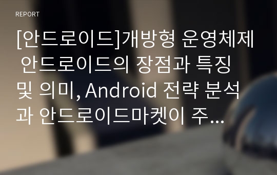 [안드로이드]개방형 운영체제 안드로이드의 장점과 특징 및 의미, Android 전략 분석과 안드로이드마켓이 주는 시사점 고찰