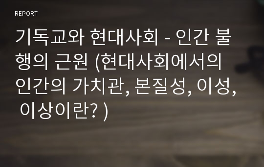 기독교와 현대사회 - 인간 불행의 근원 (현대사회에서의 인간의 가치관, 본질성, 이성, 이상이란? )