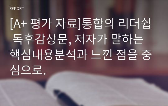 [A+ 평가 자료]통합의 리더쉽 독후감상문, 저자가 말하는 핵심내용분석과 느낀 점을 중심으로.