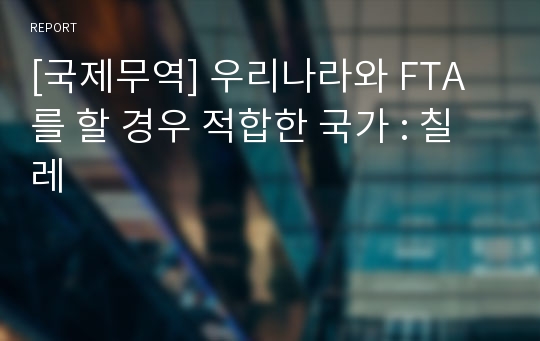 [국제무역] 우리나라와 FTA를 할 경우 적합한 국가 : 칠레