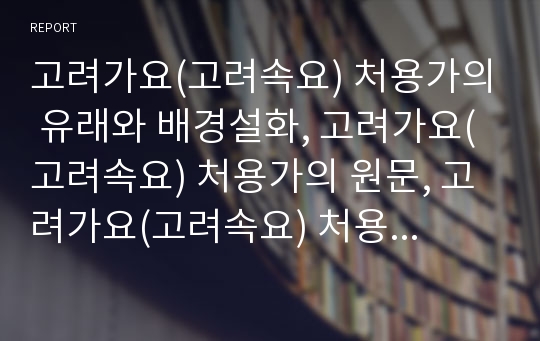 고려가요(고려속요) 처용가의 유래와 배경설화, 고려가요(고려속요) 처용가의 원문, 고려가요(고려속요) 처용가의 특징, 고려가요(고려속요) 처용가의 구조와 내용, 고려가요(고려속요) 처용가의 문학사적 해석