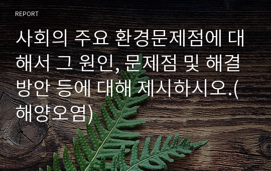 사회의 주요 환경문제점에 대해서 그 원인, 문제점 및 해결방안 등에 대해 제시하시오.(해양오염)