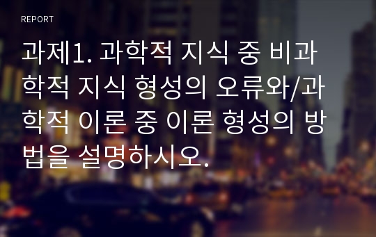 과제1. 과학적 지식 중 비과학적 지식 형성의 오류와/과학적 이론 중 이론 형성의 방법을 설명하시오.