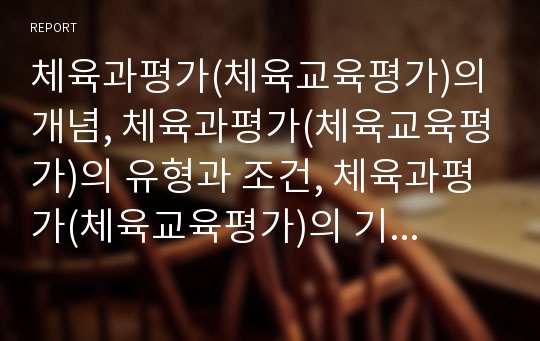 체육과평가(체육교육평가)의 개념, 체육과평가(체육교육평가)의 유형과 조건, 체육과평가(체육교육평가)의 기본방향, 체육과평가(체육교육평가)의 방법과 활용, 체육과평가(체육교육평가)의 실질적 문제와 개선방향