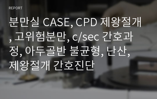 분만실 CASE, CPD 제왕절개, 고위험분만, c/sec 간호과정, 아두골반 불균형, 난산, 제왕절개 간호진단