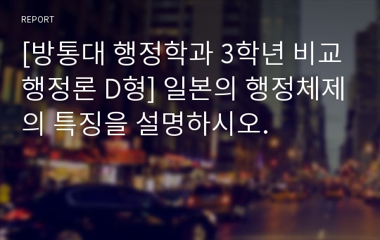 [방통대 행정학과 3학년 비교행정론 D형] 일본의 행정체제의 특징을 설명하시오.