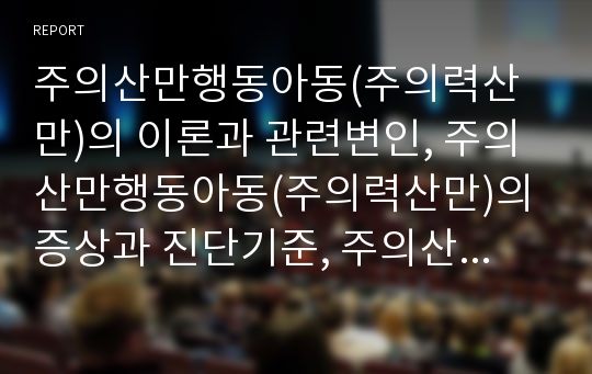 주의산만행동아동(주의력산만)의 이론과 관련변인, 주의산만행동아동(주의력산만)의 증상과 진단기준, 주의산만행동아동(주의력산만)의 사례, 주의산만행동아동(주의력산만)의 지도기법과 집중력향상기법 분석