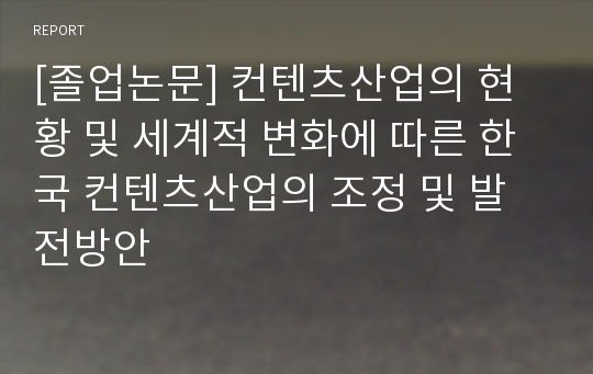 [졸업논문] 컨텐츠산업의 현황 및 세계적 변화에 따른 한국 컨텐츠산업의 조정 및 발전방안