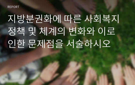 지방분권화에 따른 사회복지 정책 및 체계의 변화와 이로 인한 문제점을 서술하시오