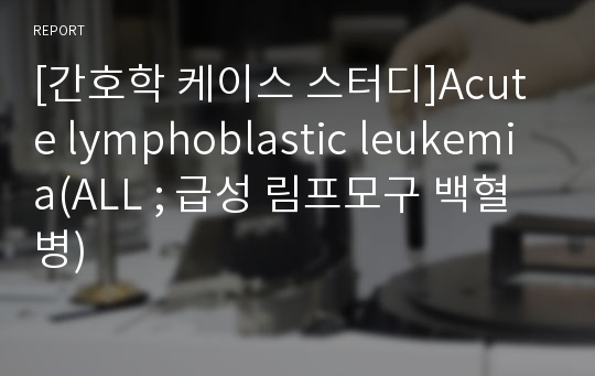 [간호학 케이스 스터디]Acute lymphoblastic leukemia(ALL ; 급성 림프모구 백혈병)