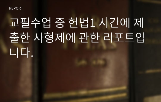 교필수업 중 헌법1 시간에 제출한 사형제에 관한 리포트입니다.