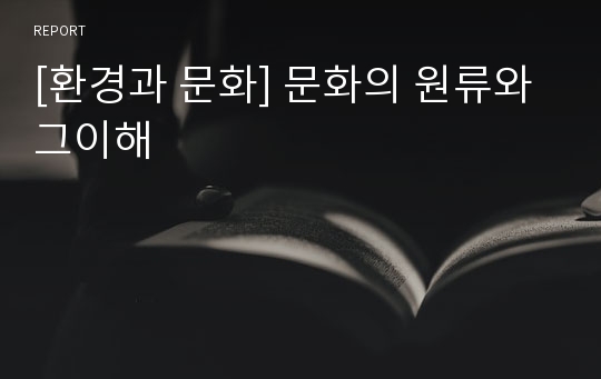 [환경과 문화] 문화의 원류와 그이해