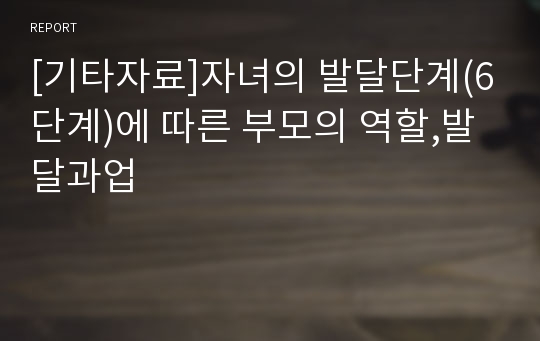 [기타자료]자녀의 발달단계(6단계)에 따른 부모의 역할,발달과업