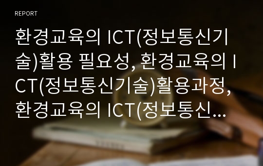 환경교육의 ICT(정보통신기술)활용 필요성, 환경교육의 ICT(정보통신기술)활용과정, 환경교육의 ICT(정보통신기술)활용 지도 사례1, 환경교육의 ICT활용(정보통신기술) 지도 사례2, 환경교육의 ICT활용 지도 사례3