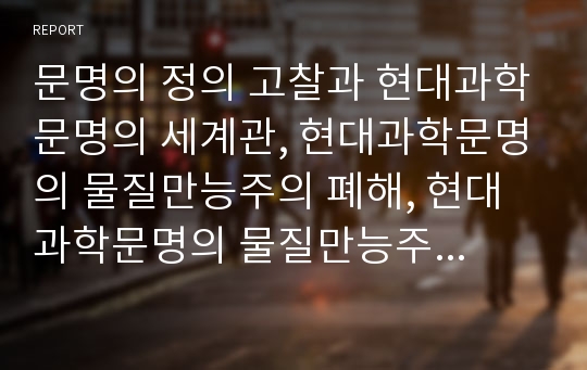 문명의 정의 고찰과 현대과학문명의 세계관, 현대과학문명의 물질만능주의 폐해, 현대과학문명의 물질만능주의 해결대책, 현대과학문명의 물질만능주의 관련 시사점 분석(현대과학문명, 물질만능주의, 현대문명)