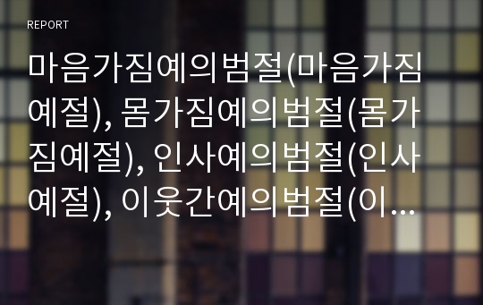 마음가짐예의범절(마음가짐예절), 몸가짐예의범절(몸가짐예절), 인사예의범절(인사예절), 이웃간예의범절(이웃간예절), 대화예의범절(대화예절), 전화예의범절(전화예절) 고찰(예절, 예의범절, 예의, 예)