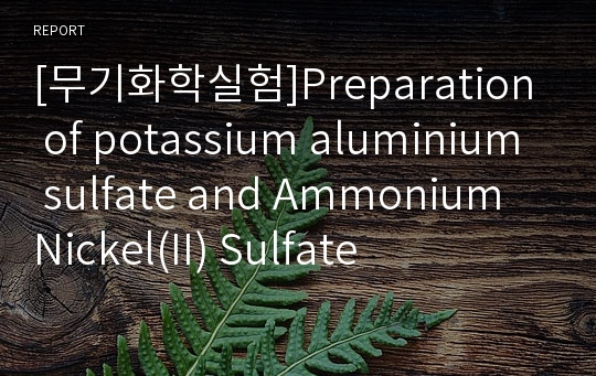 [무기화학실험]Preparation of potassium aluminium sulfate and Ammonium Nickel(II) Sulfate