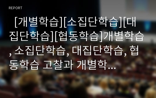   [개별학습][소집단학습][대집단학습][협동학습]개별학습, 소집단학습, 대집단학습, 협동학습 고찰과 개별학습, 소집단학습, 대집단학습, 협동학습 관련 제언 심층 분석(개별학습, 소집단학습, 대집단학습, 협동학습)