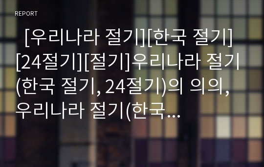   [우리나라 절기][한국 절기][24절기][절기]우리나라 절기(한국 절기, 24절기)의 의의, 우리나라 절기(한국 절기, 24절기) 분류, 우리나라 절기(한국 절기, 24절기)와 계절, 우리나라 절기(한국 절기, 24절기)와 음식