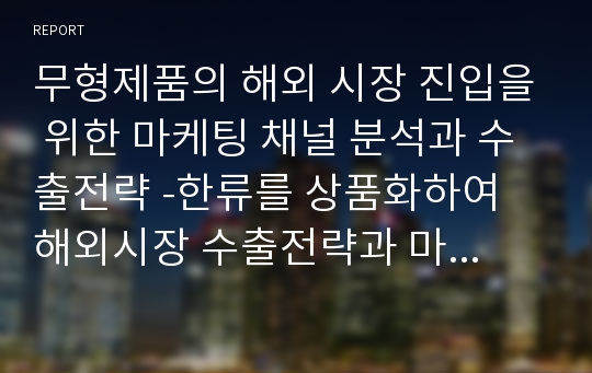 무형제품의 해외 시장 진입을 위한 마케팅 채널 분석과 수출전략 -한류를 상품화하여 해외시장 수출전략과 마케팅 채널 분석