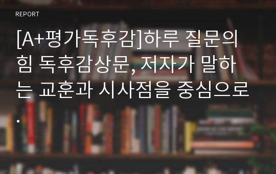 [A+평가독후감]하루 질문의 힘 독후감상문, 저자가 말하는 교훈과 시사점을 중심으로.