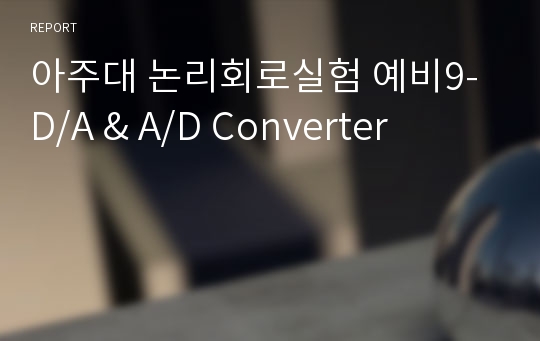 아주대 논리회로실험 예비9-D/A &amp; A/D Converter