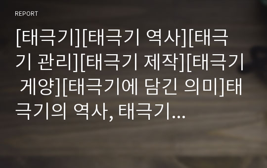 [태극기][태극기 역사][태극기 관리][태극기 제작][태극기 게양][태극기에 담긴 의미]태극기의 역사, 태극기에 담긴 의미, 태극기의 변천사, 태극기의 크기, 태극기의 보관, 태극기의 관리, 태극기의 제작방법 고찰