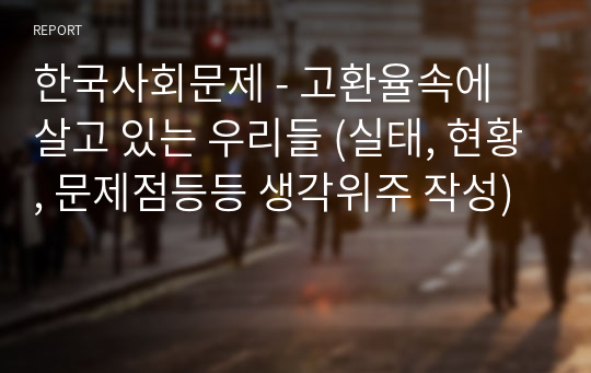 한국사회문제 - 고환율속에 살고 있는 우리들 (실태, 현황, 문제점등등 생각위주 작성)