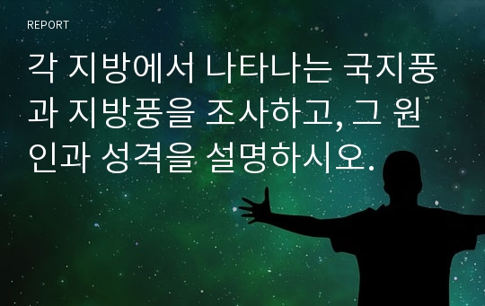 각 지방에서 나타나는 국지풍과 지방풍을 조사하고, 그 원인과 성격을 설명하시오.