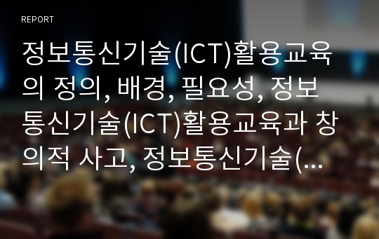 정보통신기술(ICT)활용교육의 정의, 배경, 필요성, 정보통신기술(ICT)활용교육과 창의적 사고, 정보통신기술(ICT)활용교육과 독서교육, 정보통신기술(ICT)활용교육의 장점, 향후 정보통신기술(ICT)활용교육의 과제