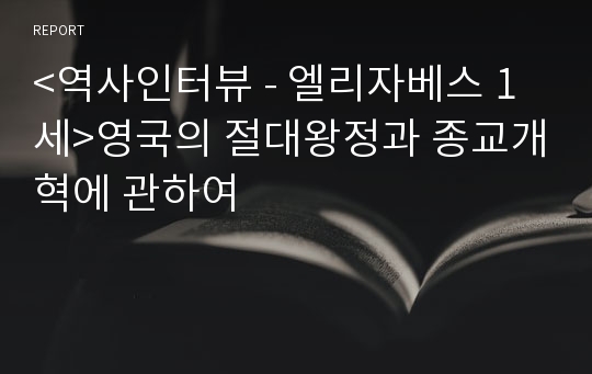 &lt;역사인터뷰 - 엘리자베스 1세&gt;영국의 절대왕정과 종교개혁에 관하여