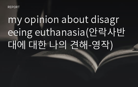 my opinion about disagreeing euthanasia(안락사반대에 대한 나의 견해-영작)