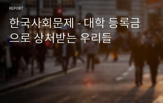 한국사회문제 - 대학 등록금으로 상처받는 우리들