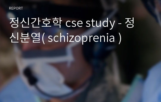 정신간호학 cse study - 정신분열( schizoprenia )