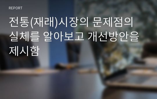 전통(재래)시장의 문제점의 실체를 알아보고 개선방안을 제시함