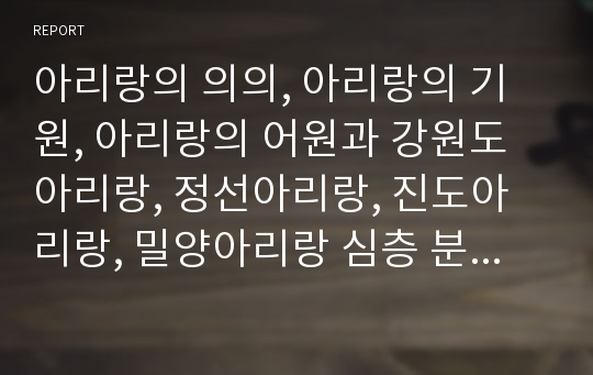 아리랑의 의의, 아리랑의 기원, 아리랑의 어원과 강원도아리랑, 정선아리랑, 진도아리랑, 밀양아리랑 심층 분석(아리랑의 의의, 아리랑의 기원, 아리랑의 어원, 강원도아리랑, 정선아리랑, 진도아리랑, 밀양아리랑)