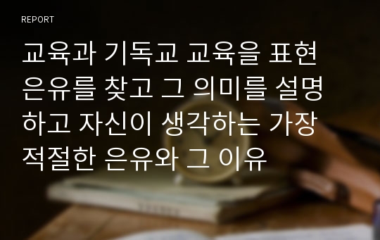 교육과 기독교 교육을 표현 은유를 찾고 그 의미를 설명하고 자신이 생각하는 가장 적절한 은유와 그 이유